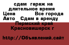 сдам  гараж на длительное время › Цена ­ 2 000 - Все города Авто » Сдам в аренду   . Пермский край,Красновишерск г.